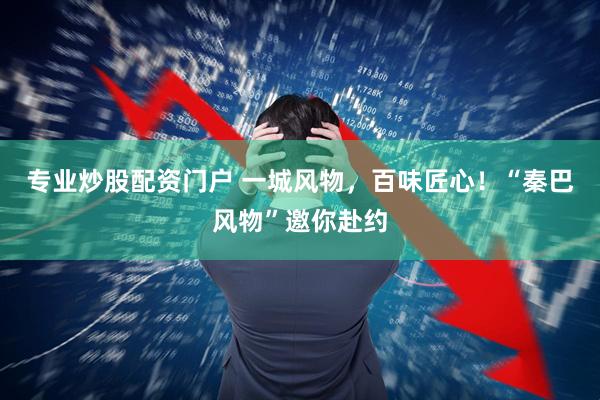 专业炒股配资门户 一城风物，百味匠心！“秦巴风物”邀你赴约