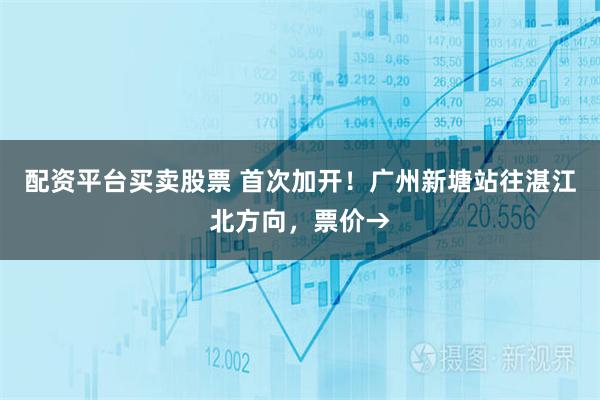 配资平台买卖股票 首次加开！广州新塘站往湛江北方向，票价→