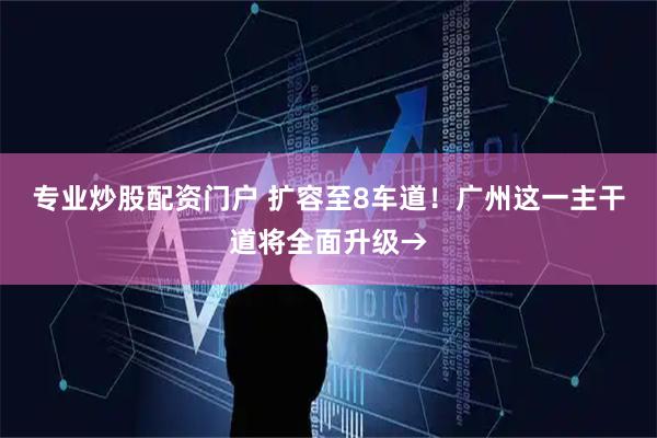 专业炒股配资门户 扩容至8车道！广州这一主干道将全面升级→