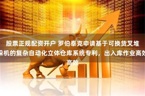 股票正规配资开户 罗伯泰克申请基于可换货叉堆垛机的复杂自动化立体仓库系统专利，出入库作业高效