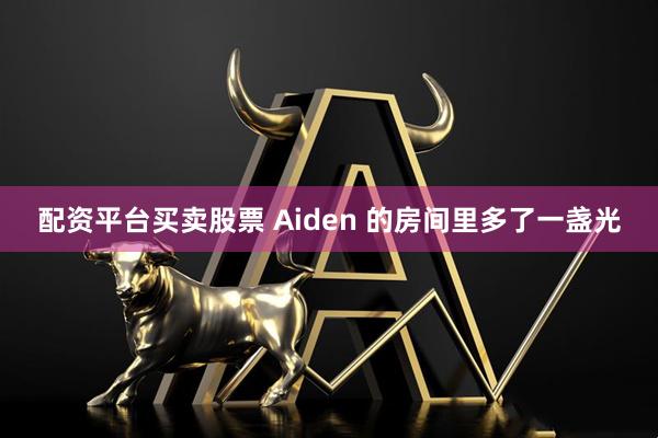 配资平台买卖股票 Aiden 的房间里多了一盏光