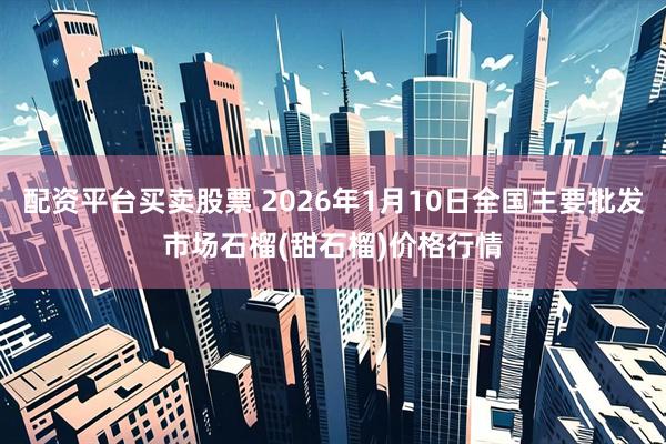 配资平台买卖股票 2026年1月10日全国主要批发市场石榴(甜石榴)价格行情