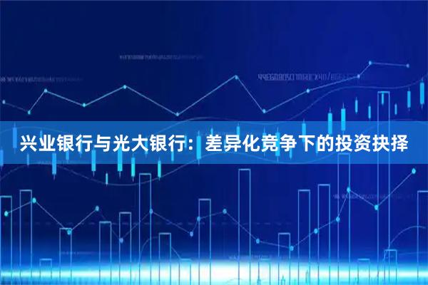 兴业银行与光大银行：差异化竞争下的投资抉择
