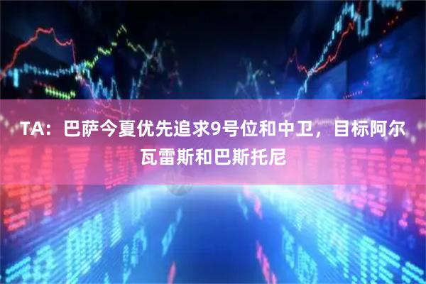 TA：巴萨今夏优先追求9号位和中卫，目标阿尔瓦雷斯和巴斯托尼