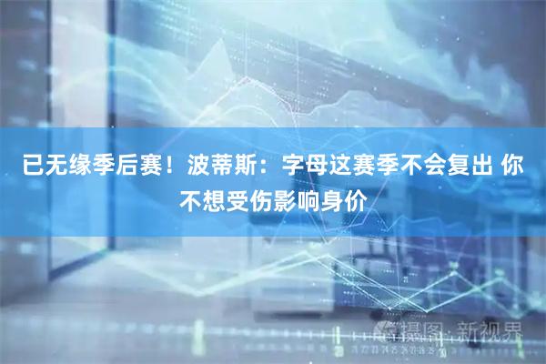 已无缘季后赛！波蒂斯：字母这赛季不会复出 你不想受伤影响身价
