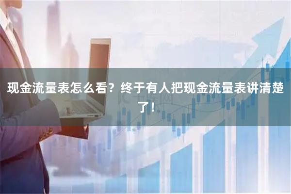 现金流量表怎么看？终于有人把现金流量表讲清楚了！