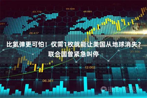 比氢弹更可怕！仅需1枚就能让美国从地球消失？联合国曾紧急叫停