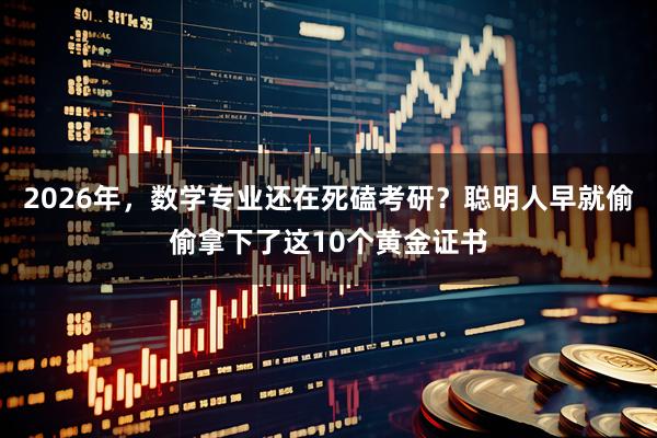 2026年，数学专业还在死磕考研？聪明人早就偷偷拿下了这10个黄金证书