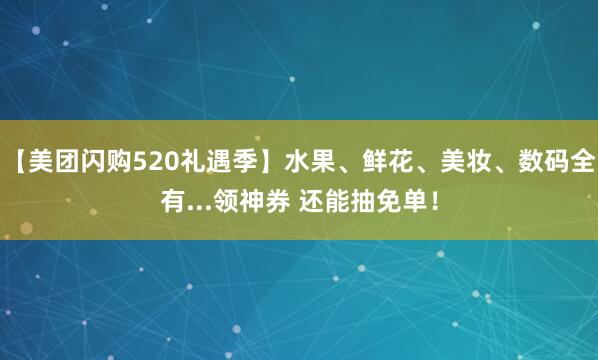 【美团闪购520礼遇季】水果、鲜花、美妆、数码全有...领神券 还能抽免单！
