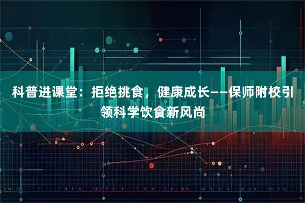 科普进课堂：拒绝挑食，健康成长——保师附校引领科学饮食新风尚