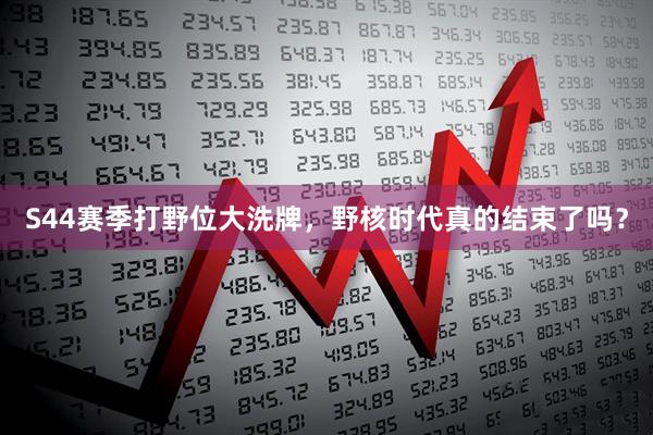 S44赛季打野位大洗牌，野核时代真的结束了吗？