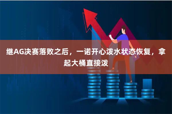 继AG决赛落败之后，一诺开心泼水状态恢复，拿起大桶直接泼