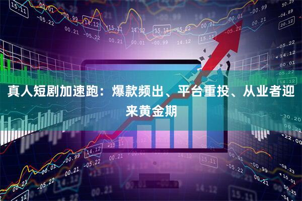 真人短剧加速跑：爆款频出、平台重投、从业者迎来黄金期