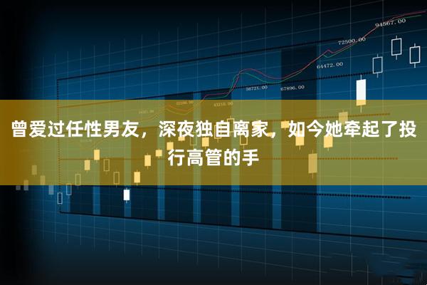 曾爱过任性男友，深夜独自离家，如今她牵起了投行高管的手