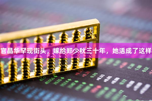官晶华罕现街头，嫁给郑少秋三十年，她活成了这样