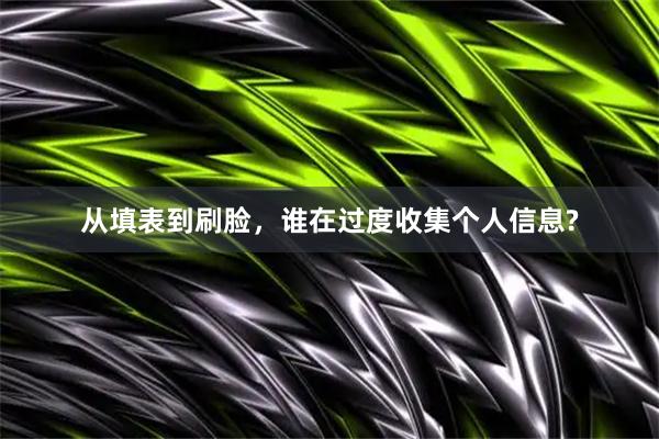 从填表到刷脸，谁在过度收集个人信息?