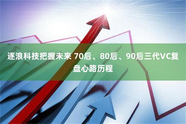 逐浪科技把握未来 70后、80后、90后三代VC复盘心路历程