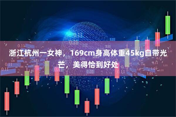 浙江杭州一女神，169cm身高体重45kg自带光芒，美得恰到好处