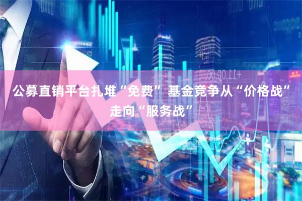 公募直销平台扎堆“免费” 基金竞争从“价格战”走向“服务战”